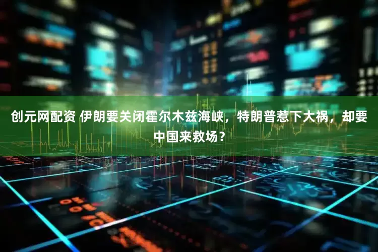 创元网配资 伊朗要关闭霍尔木兹海峡，特朗普惹下大祸，却要中国来救场？