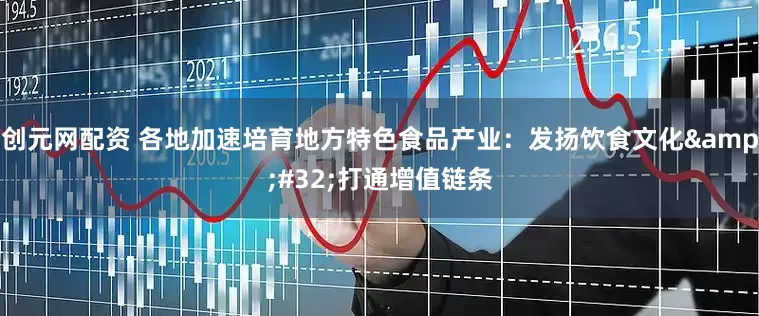 创元网配资 各地加速培育地方特色食品产业：发扬饮食文化&#32;打通增值链条