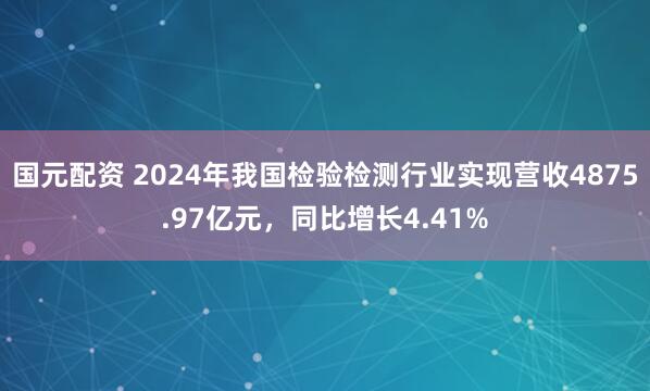国元配资 2024年我国检验检测行业实现营收4875.97亿元，同比增长4.41%