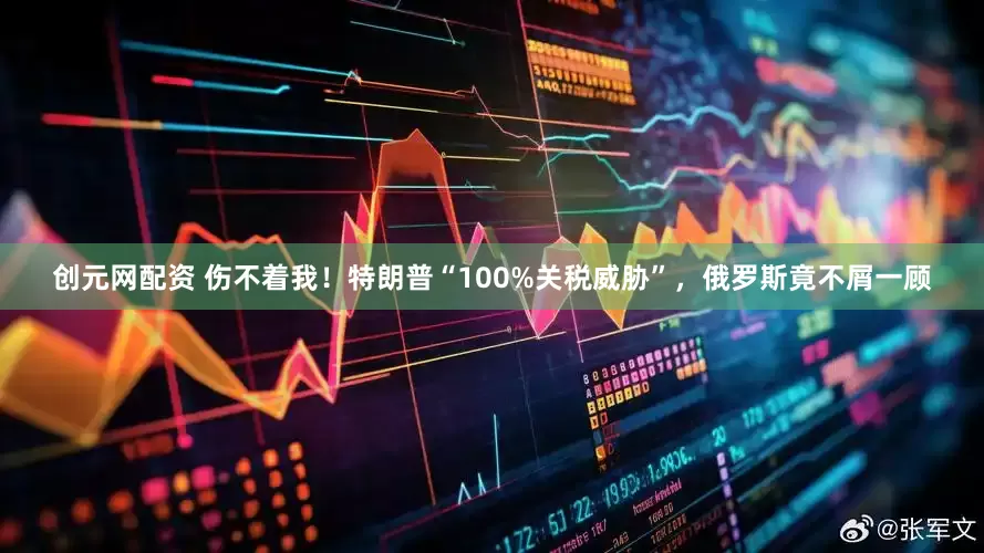 创元网配资 伤不着我！特朗普“100%关税威胁”，俄罗斯竟不屑一顾