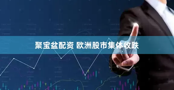 聚宝盆配资 欧洲股市集体收跌