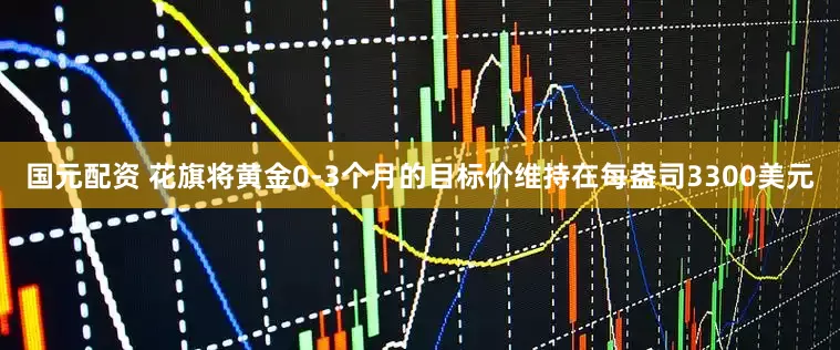 国元配资 花旗将黄金0-3个月的目标价维持在每盎司3300美元