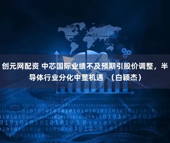 创元网配资 中芯国际业绩不及预期引股价调整，半导体行业分化中显机遇  （白颖杰）