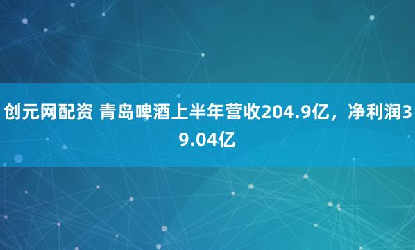 创元网配资 青岛啤酒上半年营收204.9亿，净利润39.04亿