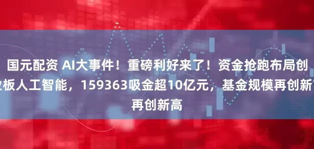 国元配资 AI大事件！重磅利好来了！资金抢跑布局创业板人工智能，159363吸金超10亿元，基金规模再创新高