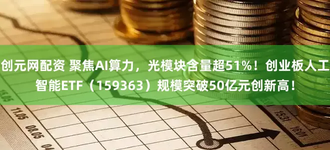 创元网配资 聚焦AI算力，光模块含量超51%！创业板人工智能ETF（159363）规模突破50亿元创新高！