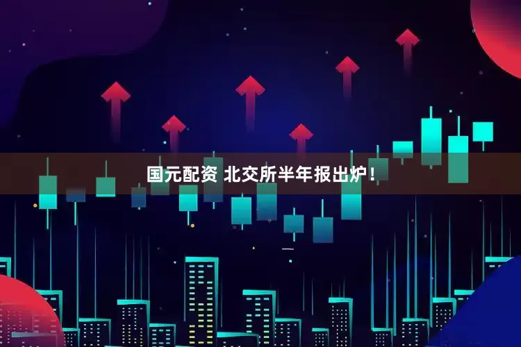 国元配资 北交所半年报出炉！