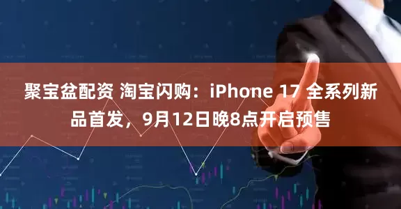 聚宝盆配资 淘宝闪购：iPhone 17 全系列新品首发，9月12日晚8点开启预售