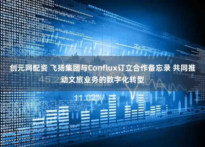 创元网配资 飞扬集团与Conflux订立合作备忘录 共同推动文旅业务的数字化转型