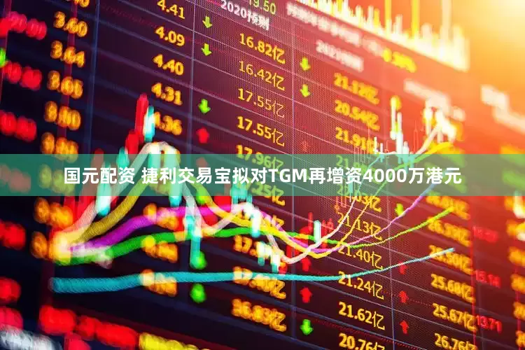 国元配资 捷利交易宝拟对TGM再增资4000万港元