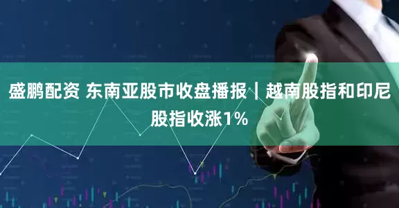 盛鹏配资 东南亚股市收盘播报｜越南股指和印尼股指收涨1%