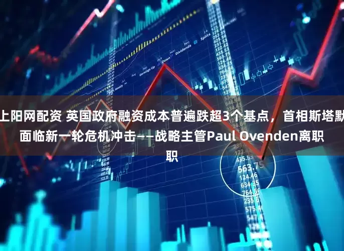 上阳网配资 英国政府融资成本普遍跌超3个基点，首相斯塔默面临新一轮危机冲击——战略主管Paul Ovenden离职