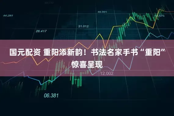 国元配资 重阳添新韵！书法名家手书“重阳”惊喜呈现