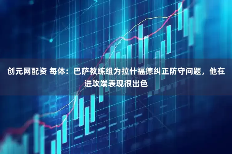 创元网配资 每体：巴萨教练组为拉什福德纠正防守问题，他在进攻端表现很出色