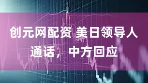 创元网配资 美日领导人通话，中方回应