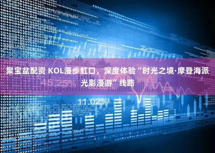 聚宝盆配资 KOL漫步虹口，深度体验“时光之境·摩登海派光影漫游”线路