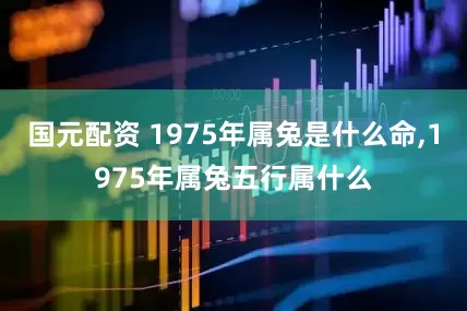 国元配资 1975年属兔是什么命,1975年属兔五行属什么