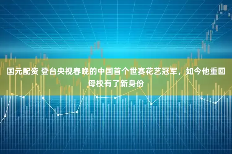 国元配资 登台央视春晚的中国首个世赛花艺冠军，如今他重回母校有了新身份