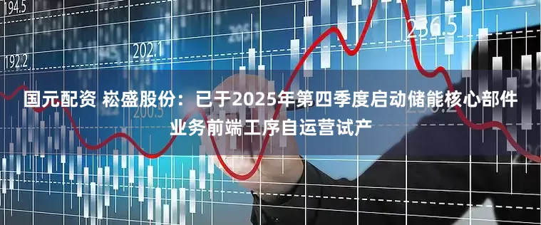 国元配资 崧盛股份：已于2025年第四季度启动储能核心部件业务前端工序自运营试产